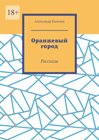 Александр Киселев. Оранжевый город. Рассказы