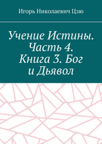 Игорь Николаевич Цзю. Учение Истины. Часть 4. Книга 3. Бог и Дьявол