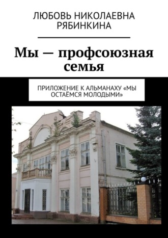 Обложка книги «Мы – профсоюзная семья. Приложение к альманаху «Мы остаёмся молодыми»»