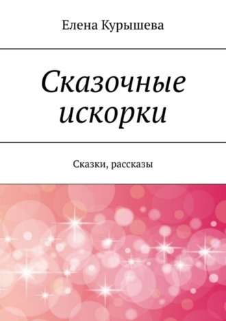 Обложка книги «Сказочные искорки. Сказки, рассказы»
