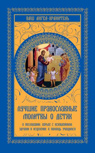 Обложка книги «Лучшие православные молитвы о детях. О послушании, борьбе с искушениями, здравии и исцелении, в помощь учащимся»