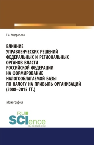 Елена Александровна Кондратьева. Влияние управленческих решений федеральных и региональных органов власти Российской Федерации на формирование налогооблагаемой базы по налогу на прибыль организаций (2008-2015 г.г.). (Бакалавриат, Магистратура, Специалитет). Монография.