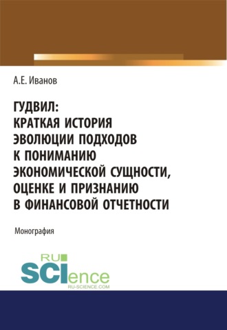 Алексей Евгеньевич Иванов. Гудвил: краткая история эволюции подходов к пониманию экономической сущности, оценке и признанию в финансовой отчетности. (Аспирантура, Бакалавриат, Магистратура). Монография.