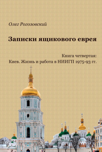 Олег Рогозовский. Записки ящикового еврея. Книга четвертая: Киев. Жизнь и работа в НИИГП 1975-93 гг