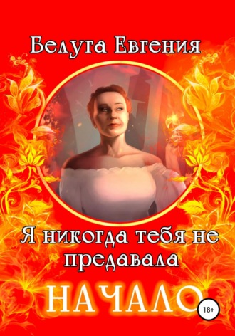 Обложка книги «Я никогда тебя не предавала. Начало»