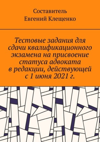 Обложка книги «Тестовые задания для сдачи квалификационного экзамена на присвоение статуса адвоката в редакции, действующей с 1 июня 2021 г.»
