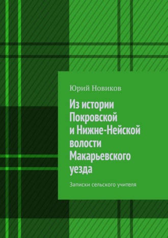 Обложка книги «Из истории Покровской и Нижне-Нейской волости Макарьевского уезда. Записки сельского учителя»