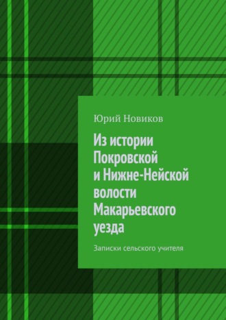 Юрий Новиков. Из истории Покровской и Нижне-Нейской волости Макарьевского уезда. Записки сельского учителя