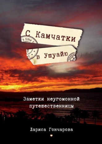 Лариса Гончарова. С Камчатки в Ушуайю. Заметки неугомонной путешественницы