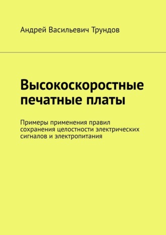 Андрей Васильевич Трундов. Высокоскоростные печатные платы. Примеры применения правил сохранения целостности электрических сигналов и электропитания