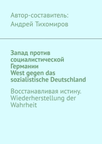 Обложка книги «Запад против социалистической Германии. West gegen das sozialistische Deutschland. Восстанавливая истину. Wiederherstellung der Wahrheit»