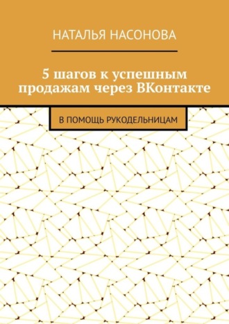 Наталья Насонова. 5 шагов к успешным продажам через ВКонтакте. В помощь рукодельницам