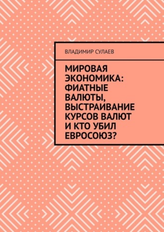 Обложка книги «Мировая экономика: фиатные валюты, выстраивание курсов валют и кто убил Евросоюз?»