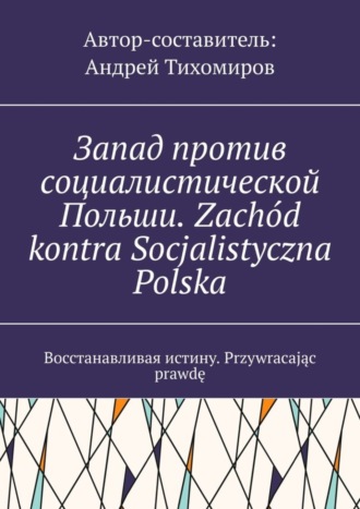 Андрей Тихомиров. Запад против социалистической Польши. Zach?d kontra Socjalistyczna Polska. Восстанавливая истину. Przywracając prawdę