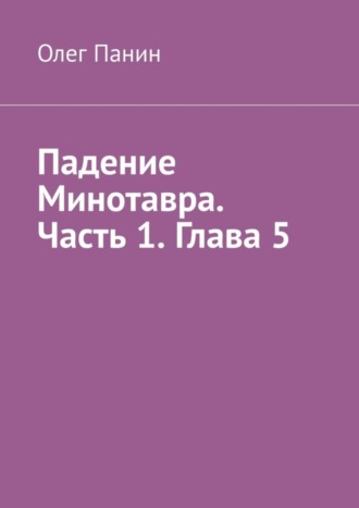 Олег Панин. Падение Минотавра. Часть 1. Глава 5