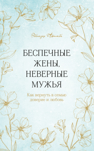 Эбенезер Афолаби. Беспечные жены, неверные мужья. Как вернуть в семью доверие и любовь