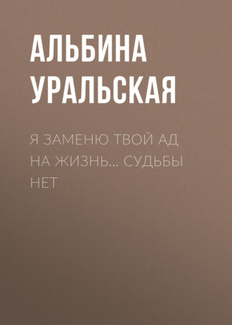 Обложка книги «Я заменю твой ад на жизнь… Судьбы нет»
