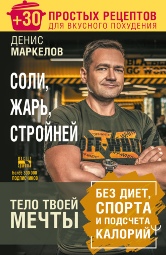 Обложка книги «Соли, жарь, стройней. Тело твоей мечты без диет, спорта и подсчета калорий. + 30 простых рецептов для вкусного похудения»
