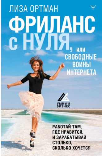 Лиза Ортман. Фриланс с нуля, или Свободные воины Интернета. Работай там, где нравится, и зарабатывай столько, сколько хочется