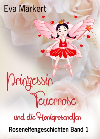 Eva Markert. Prinzessin Feuerrose und die Honigrosenelfen