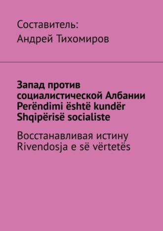 Обложка книги «Запад против социалистической Албании. Perëndimi është kundër Shqipërisë socialiste. Восстанавливая истину. Rivendosja e së vërtetës»
