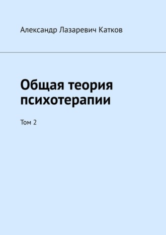 Александр Лазаревич Катков. Общая теория психотерапии. Том 2