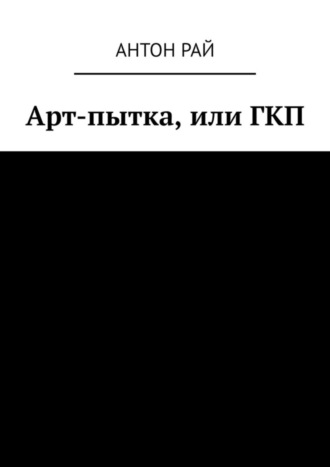 Антон Рай. Арт-пытка, или ГКП