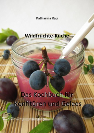 Katharina Rau. Wildfr?chte-K?che: Das Kochbuch f?r Konfit?ren und Gelees