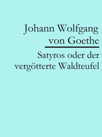 Johann Wolfgang von Goethe. Satyros oder der verg?tterte Waldteufel