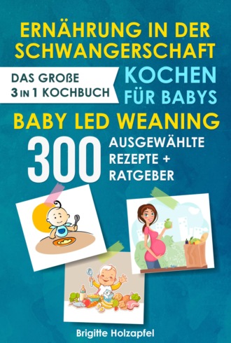 Brigitte Holzapfel. Ern?hrung in der Schwangerschaft | Kochen f?r Babys | Baby Led Weaning. 3 in 1 Kochbuch mit 300 ausgew?hlten Rezepten