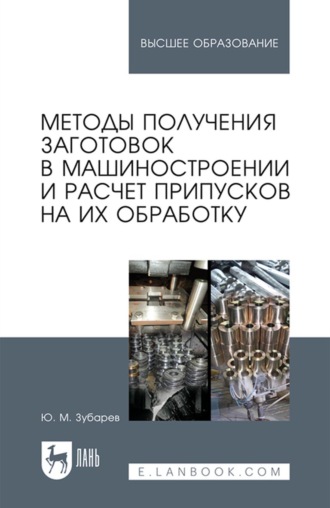 Ю. М. Зубарев. Методы получения заготовок в машиностроении и расчет припусков на их обработку. Учебное пособие для вузов