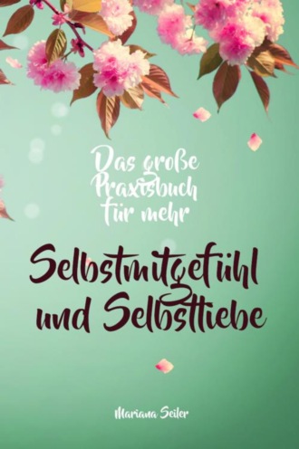 Mariana Seiler. Selbstmitgef?hl: DAS GROSSE PRAXISBUCH F?R MEHR SELBSTMITGEF?HL UND SELBSTLIEBE! Wie Sie sich in 30 Tagen mit liebevollen Augen sehen, tiefes Selbstmitgef?hl und wahre Selbstliebe entwickeln und sich selbst mit dem h?chsten Respekt behandeln