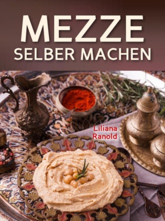 Liliana Ranold. Libanesische K?che: MEZZE SCHNELL UND EINFACH SELBER MACHEN! Authentische libanesische K?che (libanesische Vorspeisen) ganz einfach erkl?rt