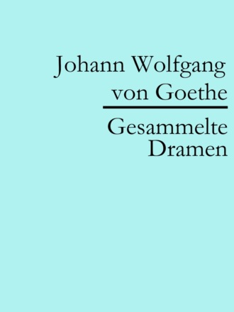 Johann Wolfgang von Goethe. Johann Wolfgang von Goethe: Gesammelte Dramen