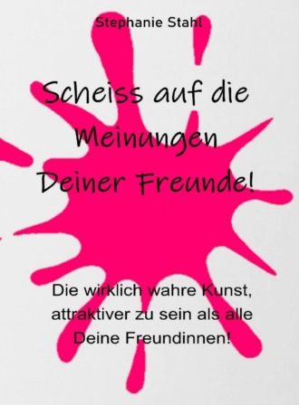 Stephanie Stahl. Scheiss auf die Meinungen Deiner Freunde - Die wirklich wahre Kunst, attraktiver zu sein als alle Deine Freundinnen