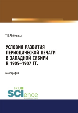 Татьяна Викторовна Чибикова. Условия развития периодической печати в Западной Сибири в 1905-1907 гг. (Аспирантура, Бакалавриат, Магистратура). Монография.