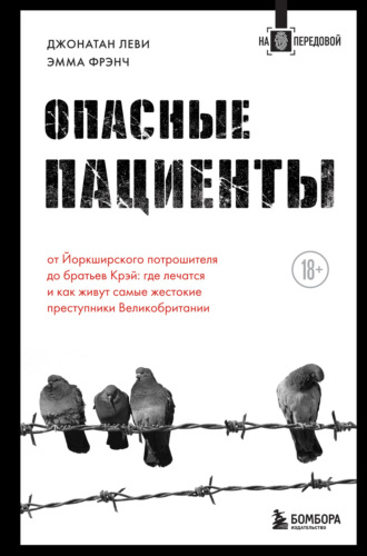 Эмма Френч. Опасные пациенты. От Йоркширского потрошителя до братьев Крэй: где лечатся и как живут самые жестокие преступники Великобритании