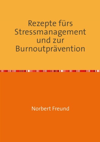 Norbert Freund. Rezepte f?r Stressmanagement und zur Burnoutpr?vention