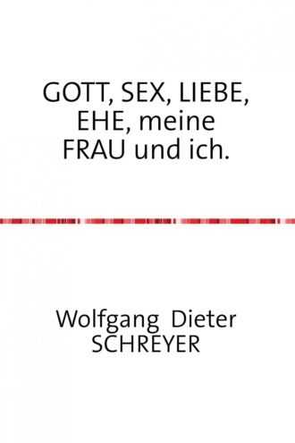 Wolfgang Dieter Schreyer. GOTT, SEX, LIEBE, EHE, meine FRAU und ich.