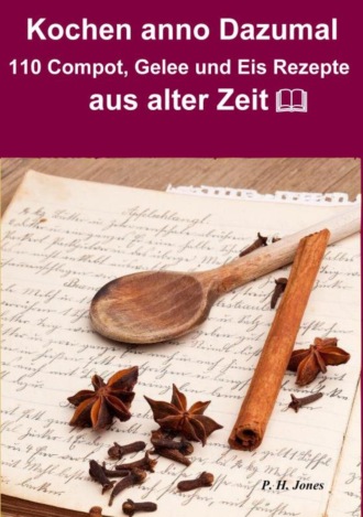 P. H. Jones. Kochen anno dazumal – 110 Compot, Gelee und Eis Rezepte aus alter Zeit