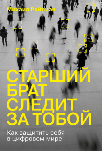 Михаил Райтман. Старший брат следит за тобой. Как защитить себя в цифровом мире