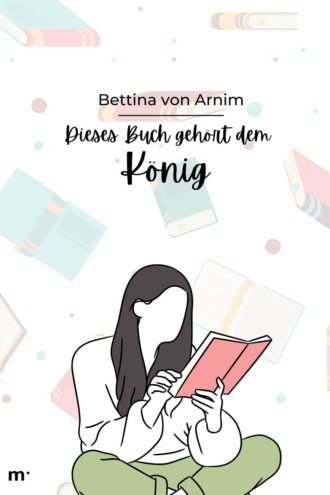 Bettina von Arnim. Dies Buch geh?rt dem K?nig