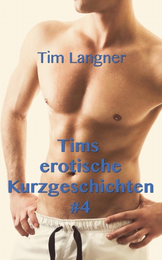 Tim Langner. Tims erotische Kurzgeschichten 4