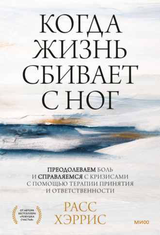 Расс Хэррис. Когда жизнь сбивает с ног. Преодолеваем боль и справляемся с кризисами с помощью терапии принятия и ответственности