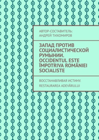 Обложка книги «Запад против социалистической Румынии. Occidentul este împotriva României socialiste. Восстанавливая истину. Restaurarea adevărului»