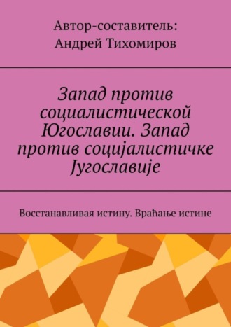 Обложка книги «Запад против социалистической Югославии. Запад против социјалистичке Југославије. Восстанавливая истину. Враћање истине»