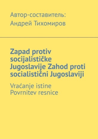 Андрей Тихомиров. Zapad protiv socijalističke Jugoslavije. Zahod proti socialistični Jugoslaviji. Vraćanje istine. Povrnitev resnice