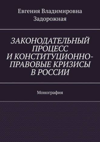 Евгения Владимировна Задорожная. Законодательный процесс и конституционно-правовые кризисы в России. Монография