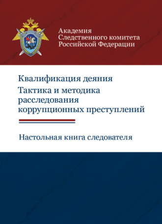 Обложка книги «Квалификация деяния. Тактика и методика расследования коррупционных преступлений. Настольная книга следователя»