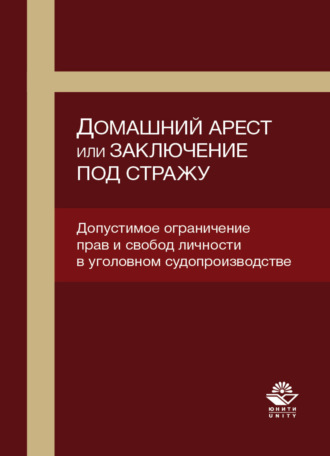 Обложка книги «Домашний арест или заключение под стражу. Допустимое ограничение прав и свобод личности в уголовном судопроизводстве»